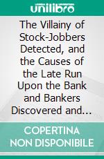 The Villainy of Stock-Jobbers Detected, and the Causes of the Late Run Upon the Bank and Bankers Discovered and Considered. E-book. Formato PDF ebook