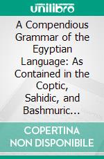 A Compendious Grammar of the Egyptian Language: As Contained in the Coptic, Sahidic, and Bashmuric Dialects; Together With Alphabets and Numerals in the Hieroglyphic and Enchorial Characters. E-book. Formato PDF ebook di Henry Tattam