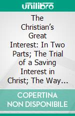 The Christian’s Great Interest: In Two Parts; The Trial of a Saving Interest in Christ; The Way How to Attain It. E-book. Formato PDF ebook di William Guthrie