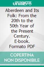 Aberdeen and Its Folk: From the 20th to the 50th Year of the Present Century. E-book. Formato PDF ebook di James Riddel