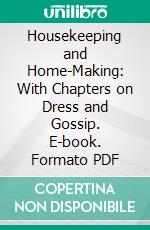 Housekeeping and Home-Making: With Chapters on Dress and Gossip. E-book. Formato PDF ebook