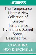 The Temperance Light: A New Collection of Gospel Temperance Hymns and Sacred Songs; Designed for Christian Temperance Unions and All Sunday School and Gospel Temperance Meetings. E-book. Formato PDF ebook di George C. Hugg