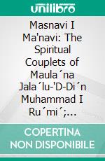 Masnavi I Ma'navi: The Spiritual Couplets of Maula´na Jala´lu-'D-Di´n Muhammad I Ru´mi´; Translated and Abridged. E-book. Formato PDF ebook di Maulana Jala¯l Al