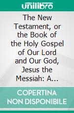 The New Testament, or the Book of the Holy Gospel of Our Lord and Our God, Jesus the Messiah: A Literal Translation From the Syriac Peshito Version. E-book. Formato PDF ebook di James Murdock