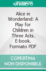 Alice in Wonderland: A Play for Children in Three Acts. E-book. Formato PDF ebook