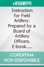 Instruction for Field Artillery: Prepared by a Board of Artillery Officers. E-book. Formato PDF