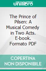 The Prince of Pilsen: A Musical Comedy in Two Acts. E-book. Formato PDF ebook di Gustav Luders