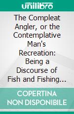 The Compleat Angler, or the Contemplative Man's Recreation: Being a Discourse of Fish and Fishing Not Unworthy the Perusal of Most Anglers. E-book. Formato PDF ebook di Andrew Lang