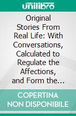 Original Stories From Real Life: With Conversations, Calculated to Regulate the Affections, and Form the Mind to Truth and Goodness. E-book. Formato PDF ebook di Mary Wollstonecraft