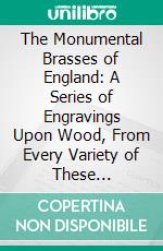 The Monumental Brasses of England: A Series of Engravings Upon Wood, From Every Variety of These Interesting and Valuable Memorials, Accompanied With Brief Descriptive Notices. E-book. Formato PDF ebook
