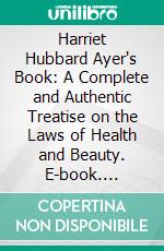 Harriet Hubbard Ayer's Book: A Complete and Authentic Treatise on the Laws of Health and Beauty. E-book. Formato PDF ebook