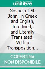Gospel of St. John, in Greek and English, Interlined, and Literally Translated: With a Transposition of the Words Into Their Due Order of Construction. E-book. Formato PDF ebook