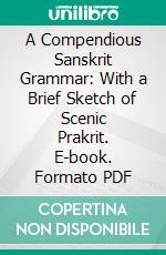 A Compendious Sanskrit Grammar: With a Brief Sketch of Scenic Prakrit. E-book. Formato PDF