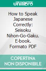 How to Speak Japanese Correctly: Seisoku Nihon-Go-Gaku. E-book. Formato PDF ebook