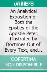 An Analytical Exposition of Both the Epistles of the Apostle Peter: Illustrated by Doctrines Out of Every Text, and Applied by Their Uses, for a Further Progress in Holiness. E-book. Formato PDF ebook di William Ames