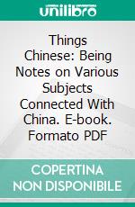 Things Chinese: Being Notes on Various Subjects Connected With China. E-book. Formato PDF ebook