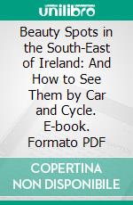 Beauty Spots in the South-East of Ireland: And How to See Them by Car and Cycle. E-book. Formato PDF ebook