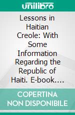 Lessons in Haitian Creole: With Some Information Regarding the Republic of Haiti. E-book. Formato PDF ebook