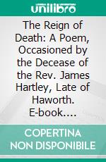 The Reign of Death: A Poem, Occasioned by the Decease of the Rev. James Hartley, Late of Haworth. E-book. Formato PDF ebook