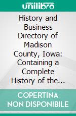 History and Business Directory of Madison County, Iowa: Containing a Complete History of the County. E-book. Formato PDF ebook