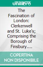 The Fascination of London: Clerkenwell and St. Luke's; Comprising the Borough of Finsbury. E-book. Formato PDF ebook