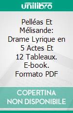 Pelléas Et Mélisande: Drame Lyrique en 5 Actes Et 12 Tableaux. E-book. Formato PDF ebook