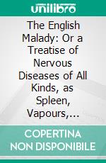 The English Malady: Or a Treatise of Nervous Diseases of All Kinds, as Spleen, Vapours, Lowness of Spirits, Hypochondriacal, and Hysterical Distempers, &C. E-book. Formato PDF ebook di George Cheyne