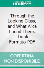 Through the Looking-Glass, and What Alice Found There. E-book. Formato PDF ebook