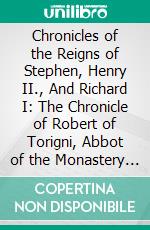 Chronicles of the Reigns of Stephen, Henry II., And Richard I: The Chronicle of Robert of Torigni, Abbot of the Monastery of St. Michael-in-Peril-of-the-Sea. E-book. Formato PDF ebook