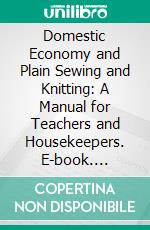 Domestic Economy and Plain Sewing and Knitting: A Manual for Teachers and Housekeepers. E-book. Formato PDF ebook