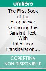 The First Book of the Hitopadesa: Containing the Sanskrit Text, With Interlinear Transliteration, Grammatical Analysis, and English Translation. E-book. Formato PDF ebook