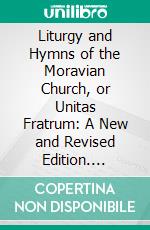 Liturgy and Hymns of the Moravian Church, or Unitas Fratrum: A New and Revised Edition. E-book. Formato PDF ebook