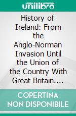 History of Ireland: From the Anglo-Norman Invasion Until the Union of the Country With Great Britain. E-book. Formato PDF ebook di William Cooke Taylor