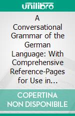 A Conversational Grammar of the German Language: With Comprehensive Reference-Pages for Use in Translation and Composition and Notes on the History and Etymology of German. E-book. Formato PDF ebook di Otto Christian Näf