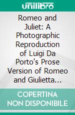 Romeo and Juliet: A Photographic Reproduction of Luigi Da Porto's Prose Version of Romeo and Giulietta Dated 1535 Being the Original Source of Shakespeare's Romeo and Juliet. E-book. Formato PDF ebook di Luigi da Porto