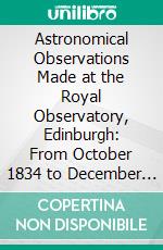 Astronomical Observations Made at the Royal Observatory, Edinburgh: From October 1834 to December 1835. E-book. Formato PDF ebook di Thomas Henderson