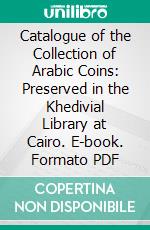 Catalogue of the Collection of Arabic Coins: Preserved in the Khedivial Library at Cairo. E-book. Formato PDF ebook di Stanley Lane