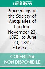 Proceedings of the Society of Antiquaries of London: November 23, 1893, to June 20, 1895. E-book. Formato PDF