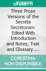 Three Prose Versions of the Secreta Secretorum: Edited With Introduction and Notes; Text and Glossary. E-book. Formato PDF ebook di Robert Steele