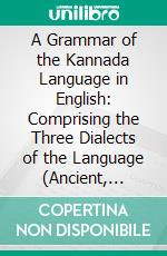 A Grammar of the Kannada Language in English: Comprising the Three Dialects of the Language (Ancient, Medieval and Modern). E-book. Formato PDF ebook