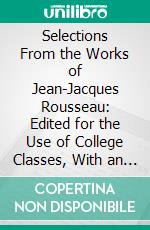 Selections From the Works of Jean-Jacques Rousseau: Edited for the Use of College Classes, With an Introduction and Notes. E-book. Formato PDF ebook di Jean