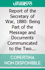 Report of the Secretary of War, 1880: Being Part of the Message and Documents Communicated to the Two Houses of Congress at the Beginning of the Third Session of the Forty-Sixth Congress. E-book. Formato PDF ebook di United States War Dept