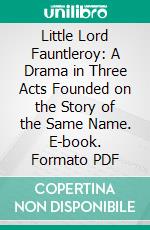 Little Lord Fauntleroy: A Drama in Three Acts Founded on the Story of the Same Name. E-book. Formato PDF ebook