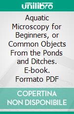 Aquatic Microscopy for Beginners, or Common Objects From the Ponds and Ditches. E-book. Formato PDF