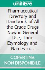 Pharmaceutical Directory and Handbook of All the Crude Drugs Now in General Use, Their Etymology and Names in Alphabetical Order: English, Botanical, Pharmaceutical and German Names. E-book. Formato PDF