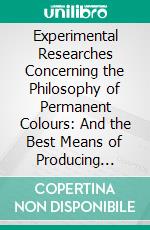 Experimental Researches Concerning the Philosophy of Permanent Colours: And the Best Means of Producing Them, by Dying, Callico Printing, &C. E-book. Formato PDF ebook di Edward Bancroft