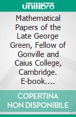 Mathematical Papers of the Late George Green, Fellow of Gonville and Caius College, Cambridge. E-book. Formato PDF ebook