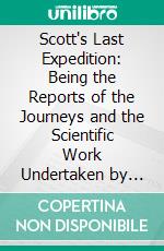 Scott's Last Expedition: Being the Reports of the Journeys and the Scientific Work Undertaken by Dr. E. A. Wilson and the Surviving Members of the Expedition. E-book. Formato PDF ebook di Robert Falcon Scott