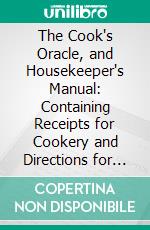 The Cook's Oracle, and Housekeeper's Manual: Containing Receipts for Cookery and Directions for Carving. E-book. Formato PDF ebook