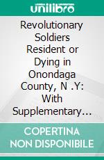 Revolutionary Soldiers Resident or Dying in Onondaga County, N .Y: With Supplementary List of Possible Veterans Based on a Pension List of Franklin H. Chase, Syracuse, N. Y. E-book. Formato PDF ebook di William Martin Beauchamp